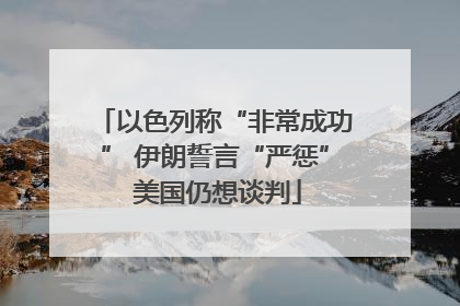 以色列称“非常成功” 伊朗誓言“严惩” 美国仍想谈判