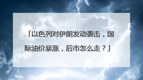 以色列对伊朗发动袭击，国际油价暴涨，后市怎么走？