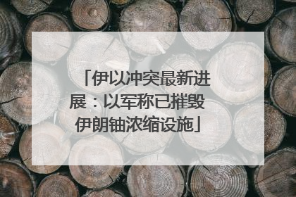 伊以冲突最新进展：以军称已摧毁伊朗铀浓缩设施