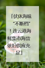 伏休海味“不断档”！连云港海鲜集市海货依旧供应充足