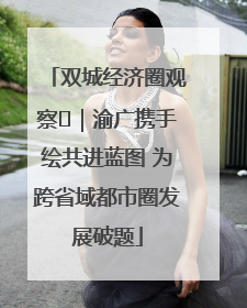 双城经济圈观察㊺｜渝广携手绘共进蓝图 为跨省域都市圈发展破题