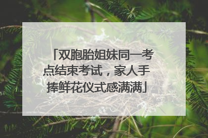 双胞胎姐妹同一考点结束考试，家人手捧鲜花仪式感满满