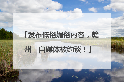 发布低俗媚俗内容，赣州一自媒体被约谈！