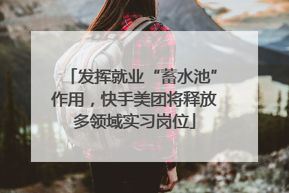 发挥就业“蓄水池”作用，快手美团将释放多领域实习岗位