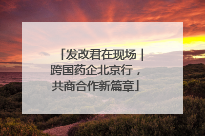 发改君在现场｜跨国药企北京行，共商合作新篇章
