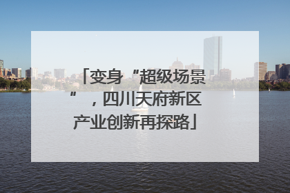 变身“超级场景”，四川天府新区产业创新再探路