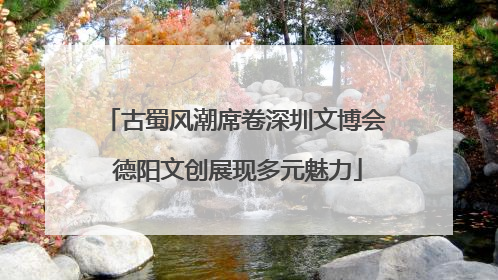 古蜀风潮席卷深圳文博会 德阳文创展现多元魅力