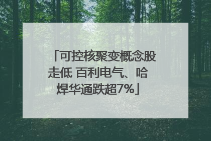 可控核聚变概念股走低 百利电气、哈焊华通跌超7%