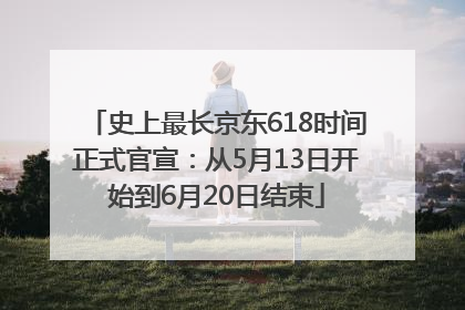 史上最长京东618时间正式官宣：从5月13日开始到6月20日结束