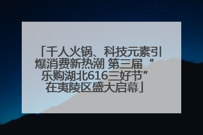 千人火锅、科技元素引爆消费新热潮 第三届“乐购湖北616三好节”在夷陵区盛大启幕