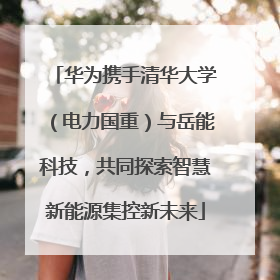 华为携手清华大学（电力国重）与岳能科技，共同探索智慧新能源集控新未来