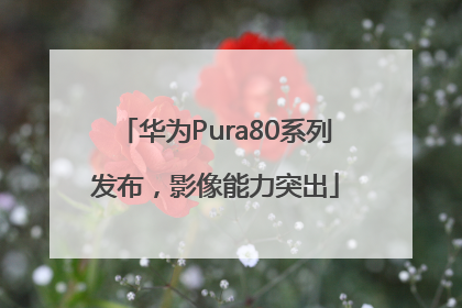 华为Pura80系列发布，影像能力突出