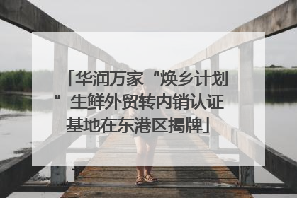 华润万家“焕乡计划”生鲜外贸转内销认证基地在东港区揭牌