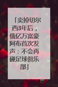 卖掉切尔西3年后，俄亿万富豪阿布首次发声：不会再碰足球俱乐部