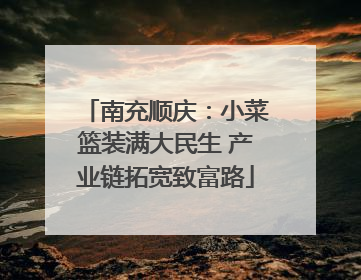 南充顺庆：小菜篮装满大民生 产业链拓宽致富路