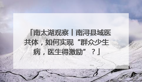 南太湖观察丨南浔县域医共体，如何实现“群众少生病，医生得激励”？