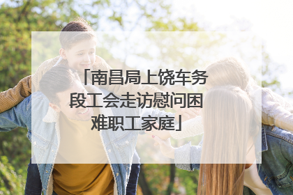 南昌局上饶车务段工会走访慰问困难职工家庭