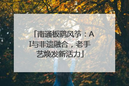南通板鹞风筝：AI与非遗融合，老手艺焕发新活力