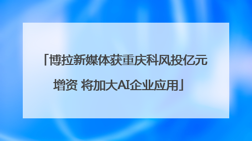 博拉新媒体获重庆科风投亿元增资 将加大AI企业应用