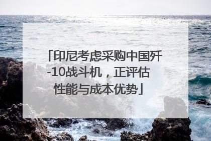 印尼考虑采购中国歼-10战斗机，正评估性能与成本优势