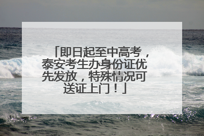 即日起至中高考，泰安考生办身份证优先发放，特殊情况可送证上门！