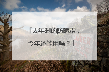 去年剩的防晒霜，今年还能用吗？