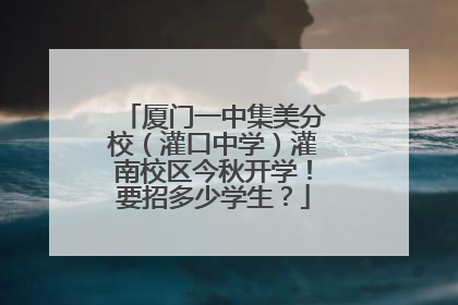 厦门一中集美分校（灌口中学）灌南校区今秋开学！要招多少学生？