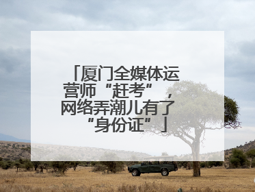 厦门全媒体运营师“赶考”，网络弄潮儿有了“身份证”