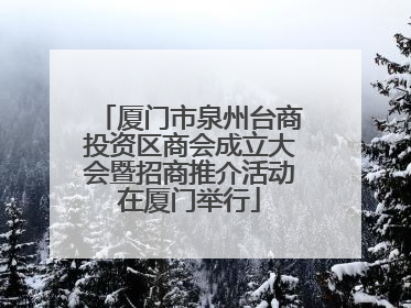 厦门市泉州台商投资区商会成立大会暨招商推介活动在厦门举行