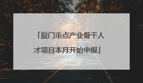 厦门重点产业骨干人才项目本月开始申报