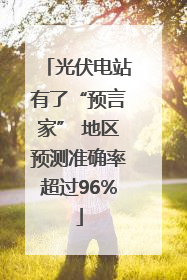 光伏电站有了“预言家” 地区预测准确率超过96%