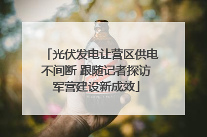 光伏发电让营区供电不间断 跟随记者探访军营建设新成效