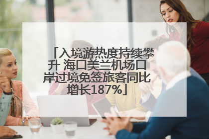 入境游热度持续攀升 海口美兰机场口岸过境免签旅客同比增长187%