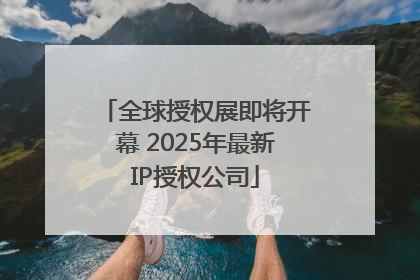 全球授权展即将开幕 2025年最新IP授权公司