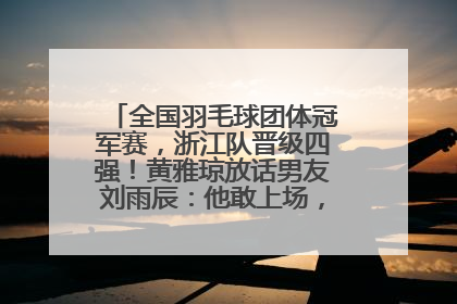 全国羽毛球团体冠军赛，浙江队晋级四强！黄雅琼放话男友刘雨辰：他敢上场，我一个劲遛他
