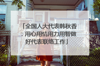 全国人大代表韩秋香：用心用情用力用智做好代表联络工作
