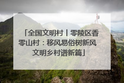 全国文明村丨零陵区香零山村：移风易俗树新风 文明乡村谱新篇