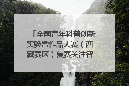 全国青年科普创新实验暨作品大赛（西藏赛区）复赛关注智慧环保等主题
