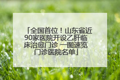 全国首位！山东省近90家医院开设乙肝临床治愈门诊 一图速览门诊医院名单