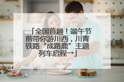 全国首趟！端午节前带你游川西，川青铁路“成路鹿”主题列车启程→