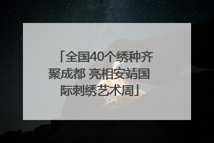 全国40个绣种齐聚成都 亮相安靖国际刺绣艺术周