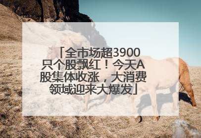 全市场超3900只个股飘红！今天A股集体收涨，大消费领域迎来大爆发