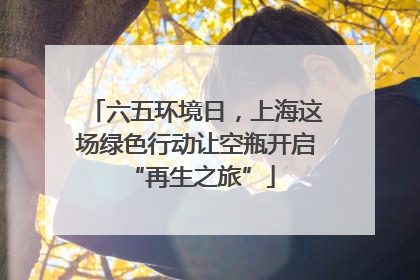六五环境日，上海这场绿色行动让空瓶开启 “再生之旅”