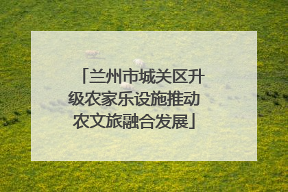 兰州市城关区升级农家乐设施推动农文旅融合发展