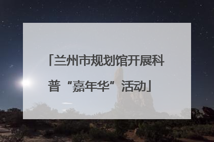 兰州市规划馆开展科普“嘉年华”活动