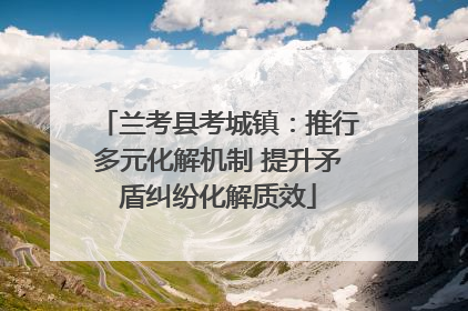 兰考县考城镇：推行多元化解机制 提升矛盾纠纷化解质效