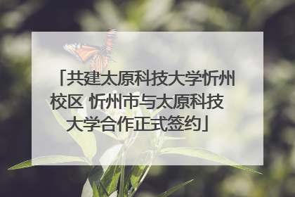 共建太原科技大学忻州校区 忻州市与太原科技大学合作正式签约