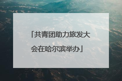 共青团助力旅发大会在哈尔滨举办