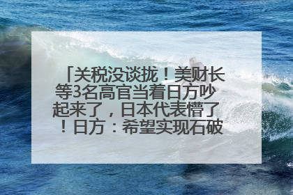 关税没谈拢！美财长等3名高官当着日方吵起来了，日本代表懵了！日方：希望实现石破茂与特朗普的会晤