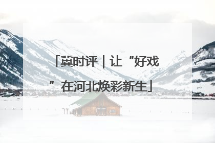 冀时评｜让“好戏”在河北焕彩新生